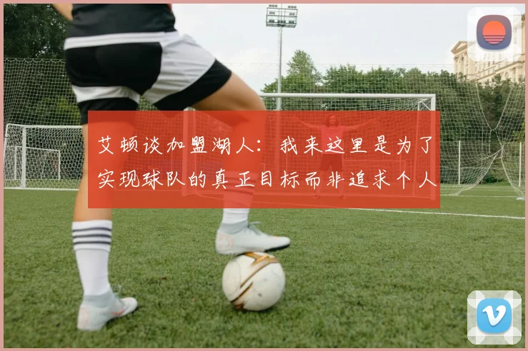 艾顿谈加盟湖人：我来这里是为了实现球队的真正目标而非追求个人数据