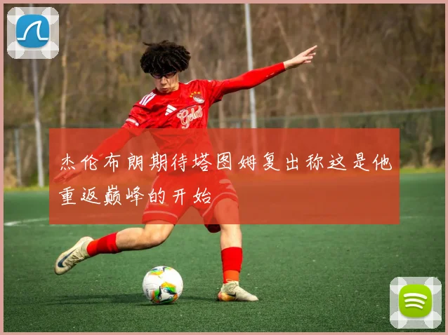 杰伦布朗期待塔图姆复出称这是他重返巅峰的开始
