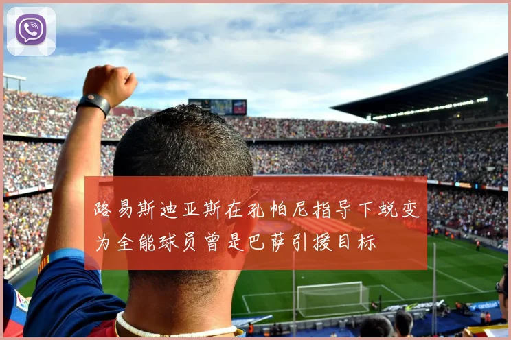 路易斯迪亚斯在孔帕尼指导下蜕变为全能球员曾是巴萨引援目标