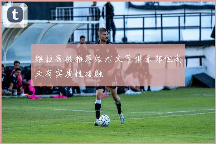 维拉蒂被推荐给尤文等俱乐部但尚未有实质性接触