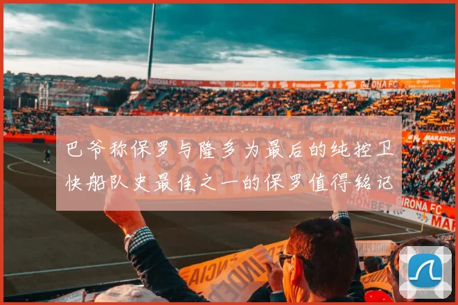 巴爷称保罗与隆多为最后的纯控卫快船队史最佳之一的保罗值得铭记