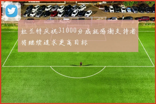 杜兰特庆祝31000分成就感谢支持者将继续追求更高目标