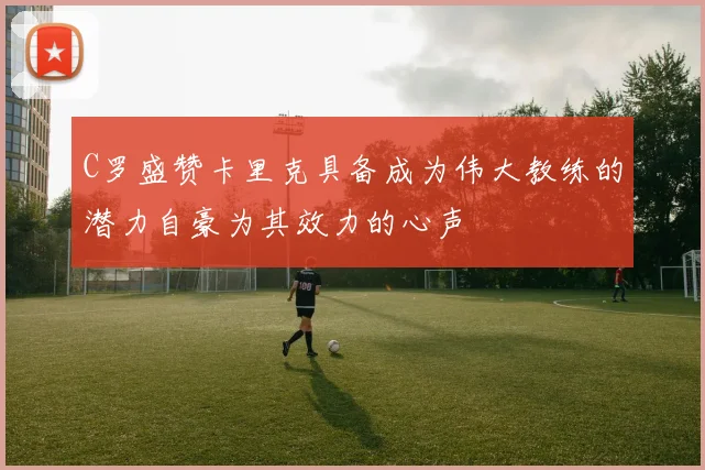 C罗盛赞卡里克具备成为伟大教练的潜力自豪为其效力的心声