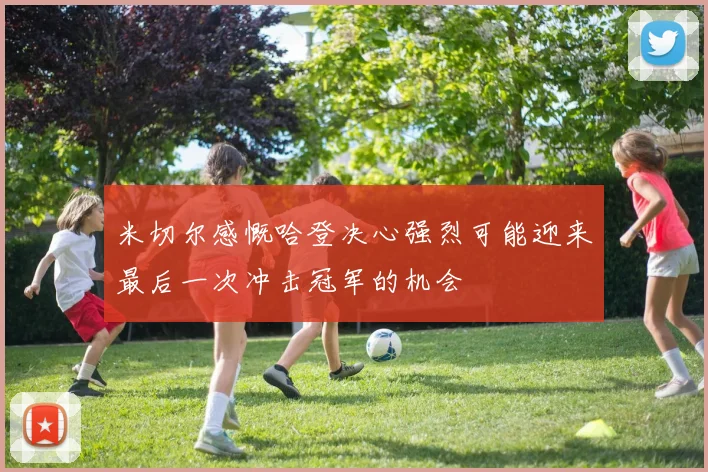 米切尔感慨哈登决心强烈可能迎来最后一次冲击冠军的机会