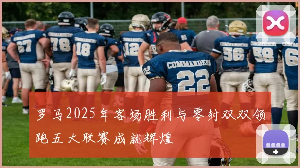 罗马2025年客场胜利与零封双双领跑五大联赛成就辉煌