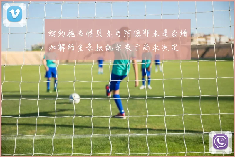 续约施洛特贝克与阿德耶米是否增加解约金条款凯尔表示尚未决定