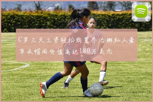 C罗三天工资轻松购置乔治娜私人豪华衣帽间价值高达180万美元