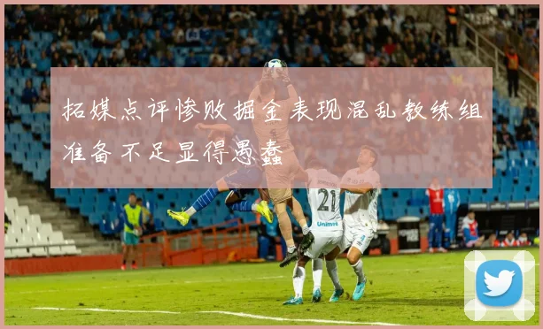 拓媒点评惨败掘金表现混乱教练组准备不足显得愚蠢