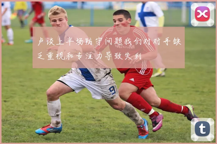卢谈上半场防守问题我们对对手缺乏重视和专注力导致失利