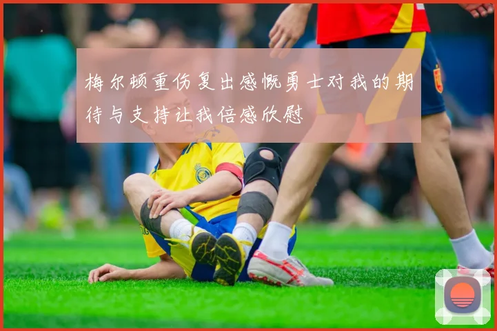 梅尔顿重伤复出感慨勇士对我的期待与支持让我倍感欣慰