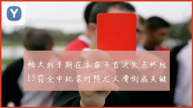 帕夫利季斯在本菲卡首次失点终结15罚全中纪录对阵尤文滑倒成关键时刻