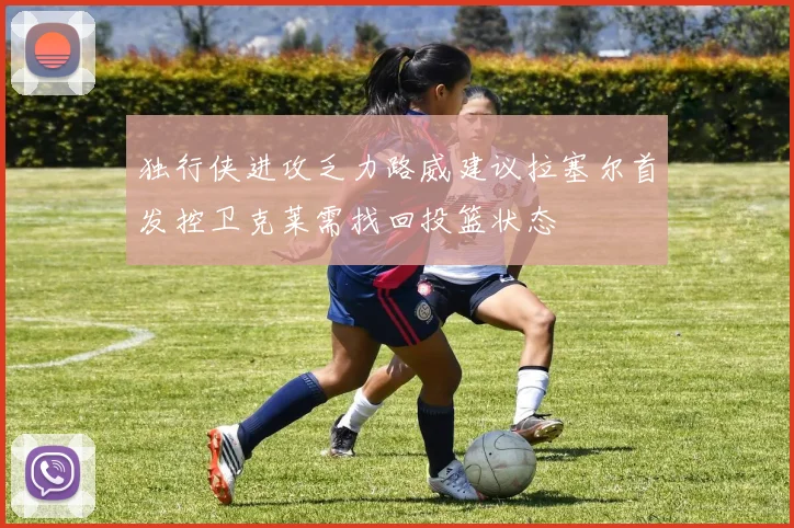 独行侠进攻乏力路威建议拉塞尔首发控卫克莱需找回投篮状态