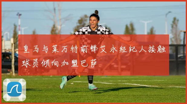 皇马与莱万特前锋艾永经纪人接触球员倾向加盟巴萨
