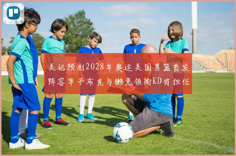 美记预测2028年奥运美国男篮首发阵容华子布克与獭兔领衔KD将担任替补