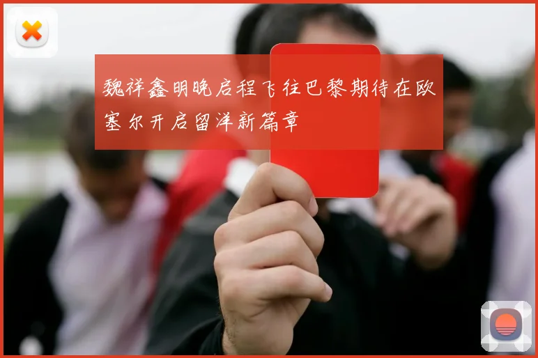 魏祥鑫明晚启程飞往巴黎期待在欧塞尔开启留洋新篇章