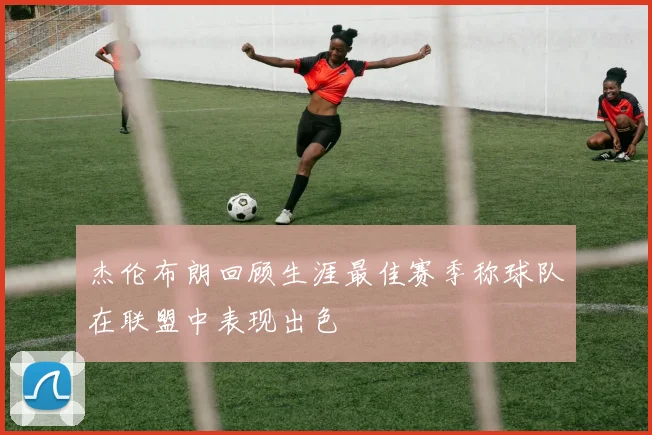 杰伦布朗回顾生涯最佳赛季称球队在联盟中表现出色
