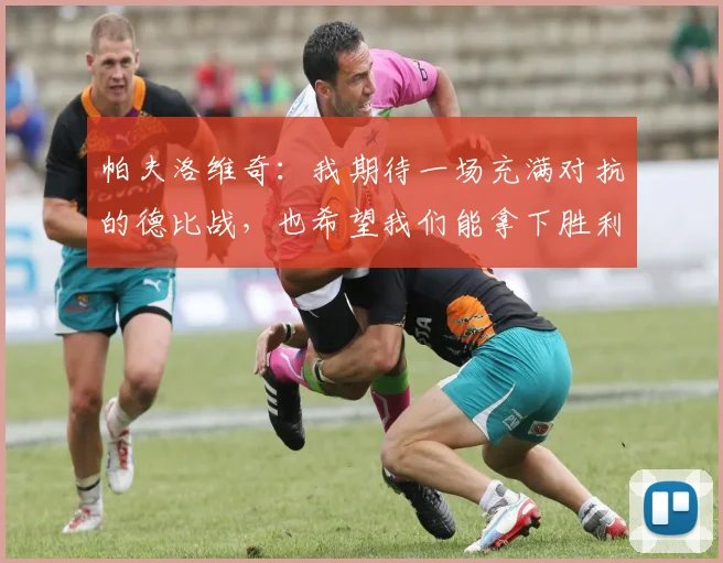 帕夫洛维奇：我期待一场充满对抗的德比战，也希望我们能拿下胜利
