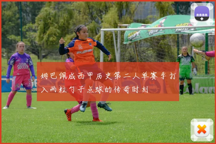 姆巴佩成西甲历史第二人单赛季打入两粒勺子点球的传奇时刻