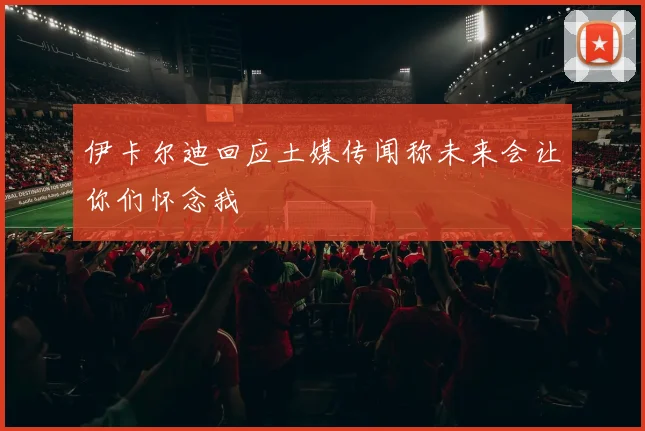 伊卡尔迪回应土媒传闻称未来会让你们怀念我