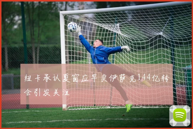 纽卡承认夏窗应早卖伊萨克144亿转会引发关注