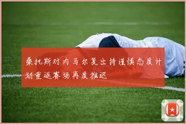 桑托斯对内马尔复出持谨慎态度计划重返赛场再度推迟