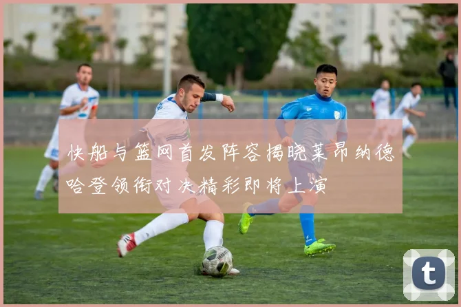 快船与篮网首发阵容揭晓莱昂纳德哈登领衔对决精彩即将上演