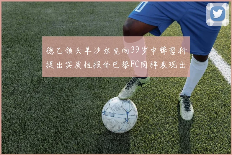 德乙领头羊沙尔克向39岁中锋哲科提出实质性报价巴黎FC同样表现出兴趣