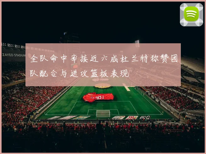 全队命中率接近六成杜兰特称赞团队配合与进攻篮板表现