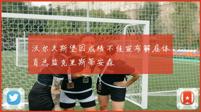 沃尔夫斯堡因成绩不佳宣布解雇体育总监克里斯蒂安森
