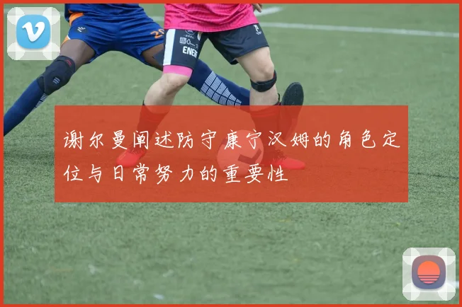 谢尔曼阐述防守康宁汉姆的角色定位与日常努力的重要性