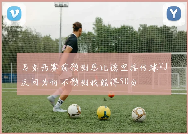 马克西赛前预测恩比德空接传球VJ反问为何不预测我能得50分