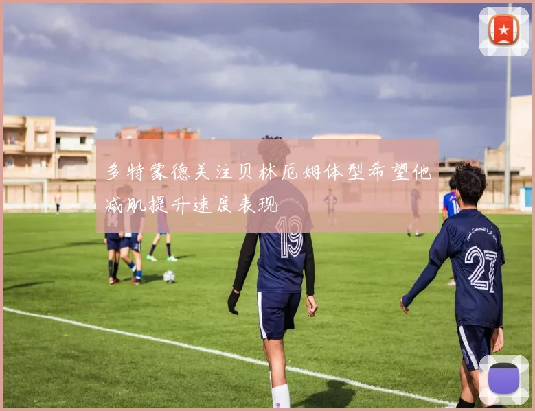 多特蒙德关注贝林厄姆体型希望他减肌提升速度表现