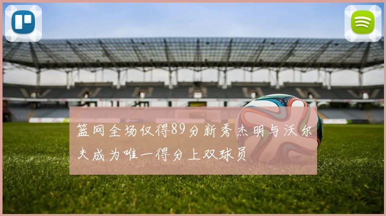 篮网全场仅得89分新秀杰明与沃尔夫成为唯一得分上双球员