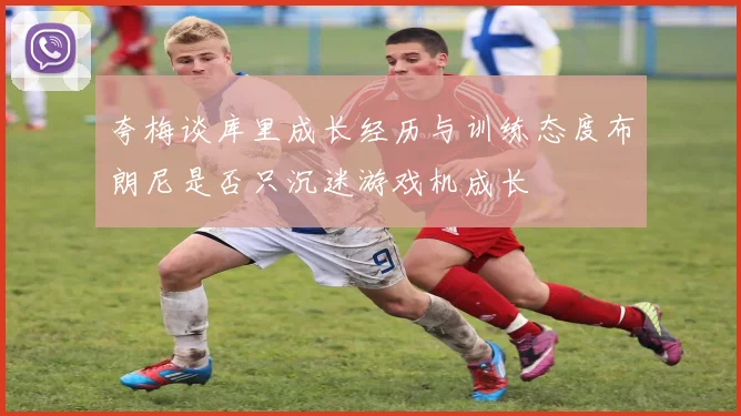 夸梅谈库里成长经历与训练态度布朗尼是否只沉迷游戏机成长