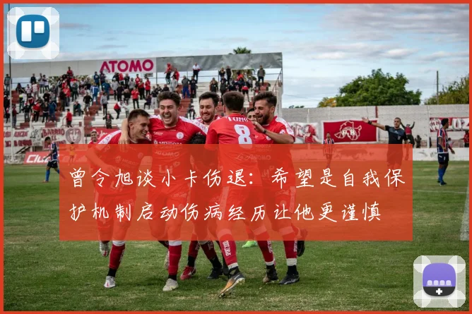 曾令旭谈小卡伤退：希望是自我保护机制启动伤病经历让他更谨慎