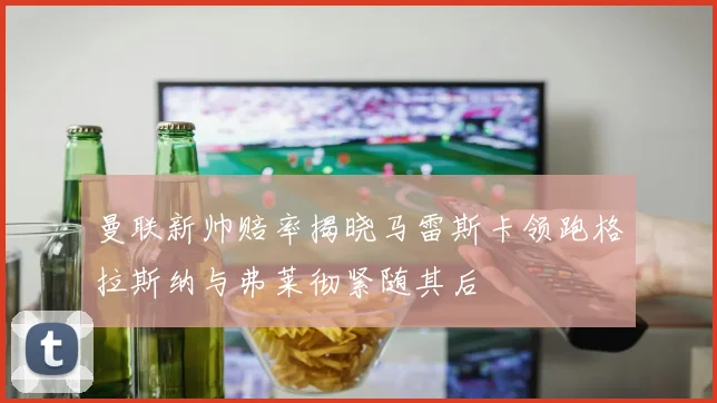 曼联新帅赔率揭晓马雷斯卡领跑格拉斯纳与弗莱彻紧随其后