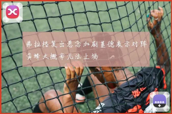 弗拉格复出悬念加剧基德表示对阵黄蜂大概率无法上场