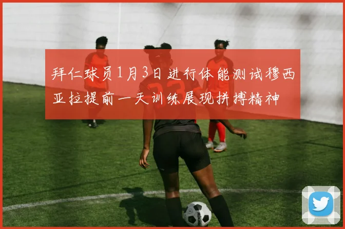 拜仁球员1月3日进行体能测试穆西亚拉提前一天训练展现拼搏精神