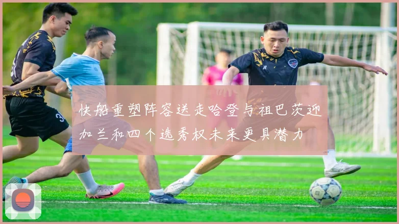 快船重塑阵容送走哈登与祖巴茨迎加兰和四个选秀权未来更具潜力