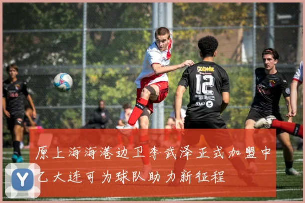 原上海海港边卫李武泽正式加盟中乙大连可为球队助力新征程
