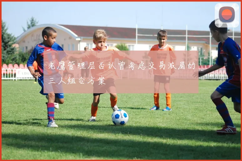 老鹰管理层否认曾考虑交易浓眉的三人组合方案
