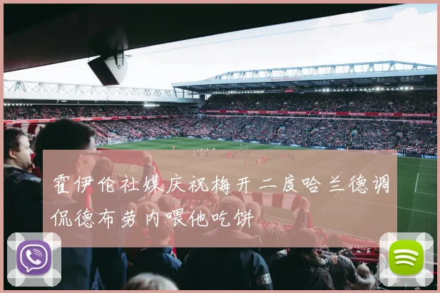 霍伊伦社媒庆祝梅开二度哈兰德调侃德布劳内喂他吃饼