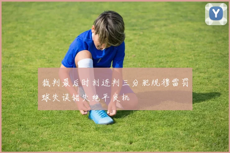 裁判最后时刻连判三分犯规穆雷罚球失误错失绝平良机